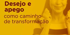 roda-da-vida-12-desejo-e-apego-como-caminho-de-transformação