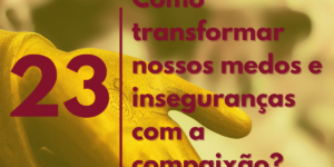 como transformar nossos medos e insegunranças com a compaixão?